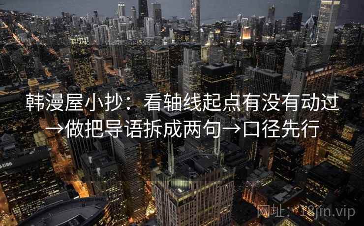 韩漫屋小抄：看轴线起点有没有动过→做把导语拆成两句→口径先行
