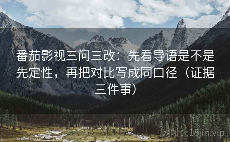 番茄影视三问三改：先看导语是不是先定性，再把对比写成同口径（证据三件事）