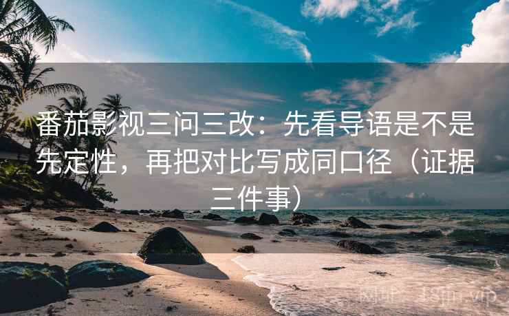 番茄影视三问三改:先看导语是不是先定性,再把对比写成同口径(证据三件事)
