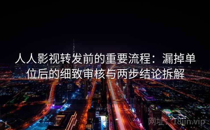 人人影视转发前的重要流程:漏掉单位后的细致审核与两步结论拆解