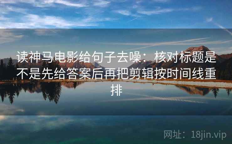 读神马电影给句子去噪:核对标题是不是先给答案后再把剪辑按时间线重排
