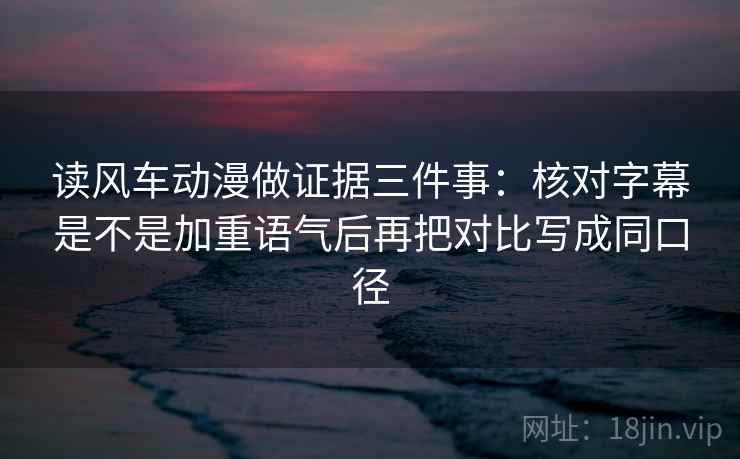 读风车动漫做证据三件事:核对字幕是不是加重语气后再把对比写成同口径 读风车动漫做证据三件事:核对字幕是不是加重语气后再把对比写成同口径