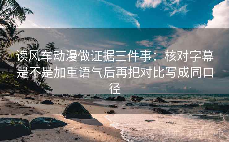 读风车动漫做证据三件事:核对字幕是不是加重语气后再把对比写成同口径 读风车动漫做证据三件事:核对字幕是不是加重语气后再把对比写成同口径