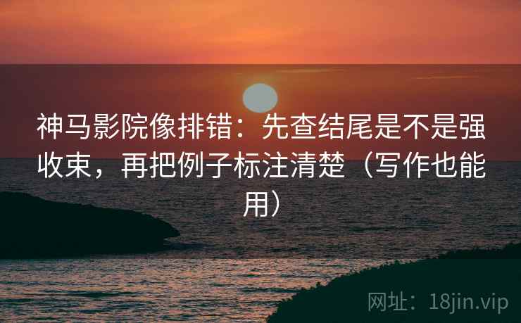 神马影院像排错：先查结尾是不是强收束，再把例子标注清楚（写作也能用）