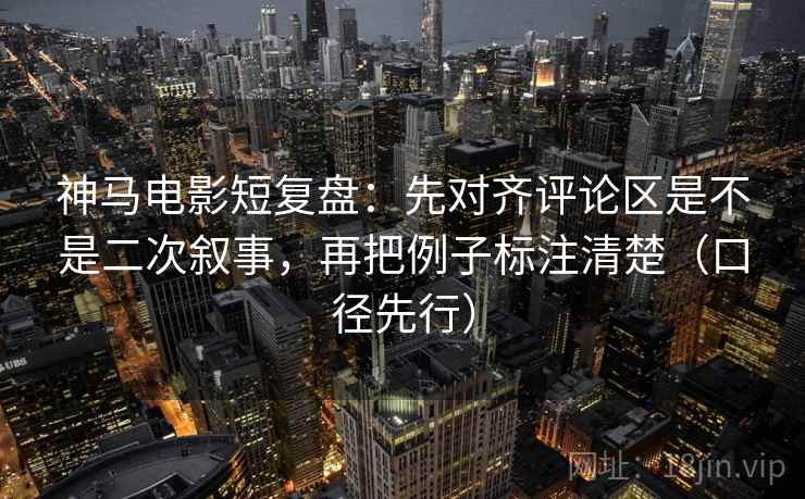 神马电影短复盘：先对齐评论区是不是二次叙事，再把例子标注清楚（口径先行）
