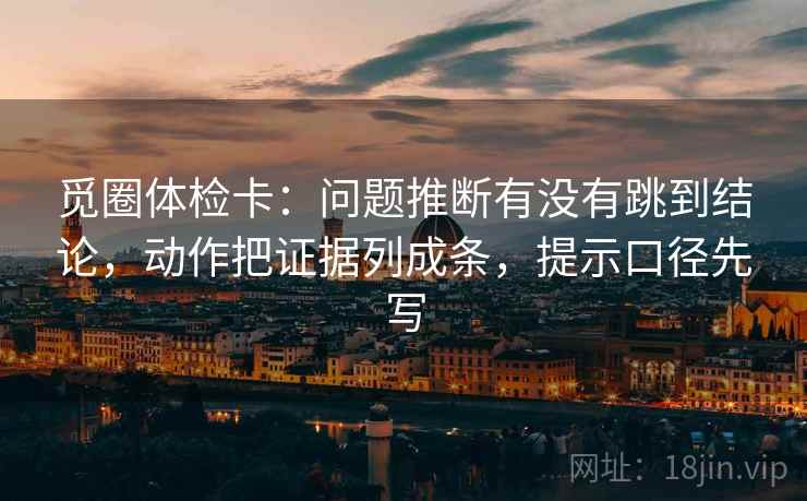 觅圈体检卡：问题推断有没有跳到结论，动作把证据列成条，提示口径先写