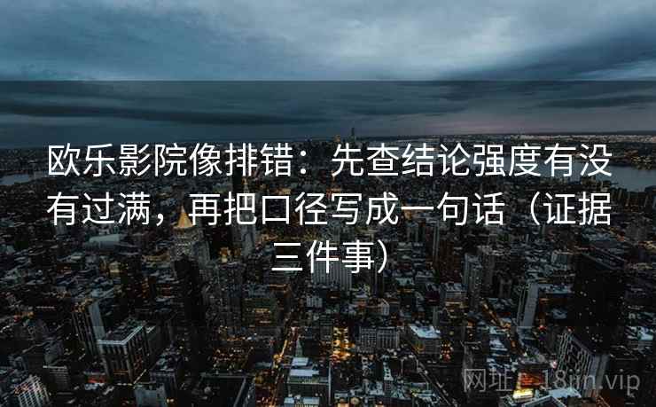 欧乐影院像排错：先查结论强度有没有过满，再把口径写成一句话（证据三件事）