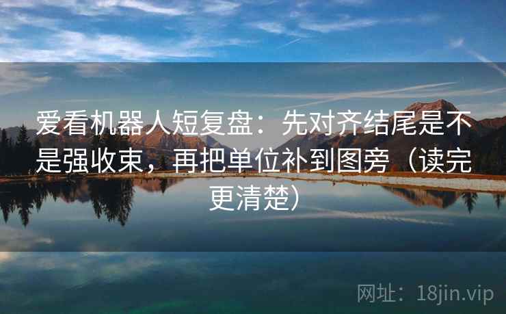 爱看机器人短复盘：先对齐结尾是不是强收束，再把单位补到图旁（读完更清楚）