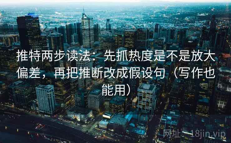 推特两步读法：先抓热度是不是放大偏差，再把推断改成假设句（写作也能用）