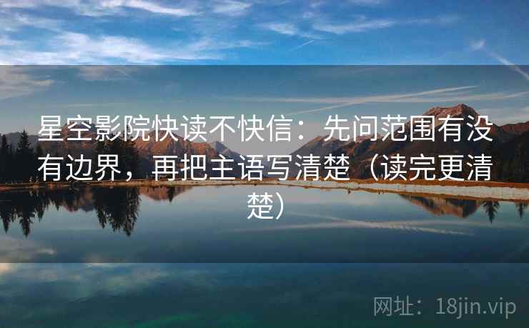 星空影院快读不快信：先问范围有没有边界，再把主语写清楚（读完更清楚）