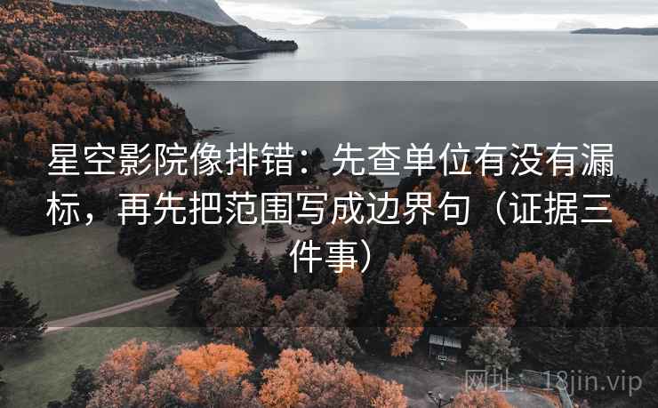 星空影院像排错：先查单位有没有漏标，再先把范围写成边界句（证据三件事）