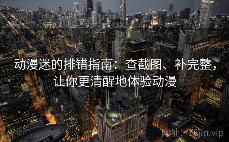 动漫迷的排错指南：查截图、补完整，让你更清醒地体验动漫