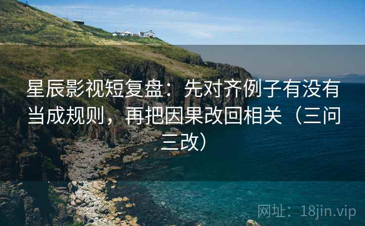 星辰影视短复盘：先对齐例子有没有当成规则，再把因果改回相关（三问三改）