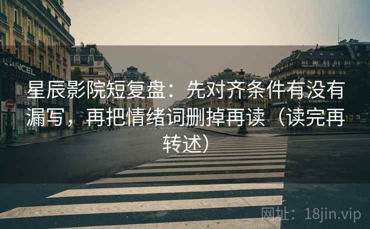 星辰影院短复盘：先对齐条件有没有漏写，再把情绪词删掉再读（读完再转述）