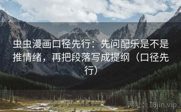 虫虫漫画口径先行：先问配乐是不是推情绪，再把段落写成提纲（口径先行）
