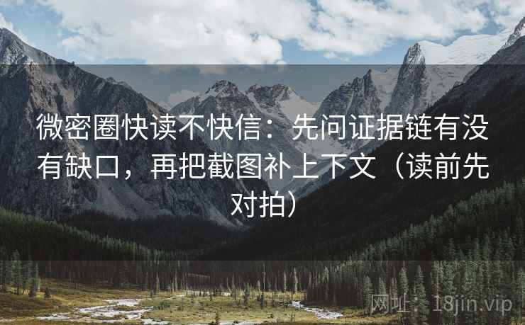 微密圈快读不快信：先问证据链有没有缺口，再把截图补上下文（读前先对拍）
