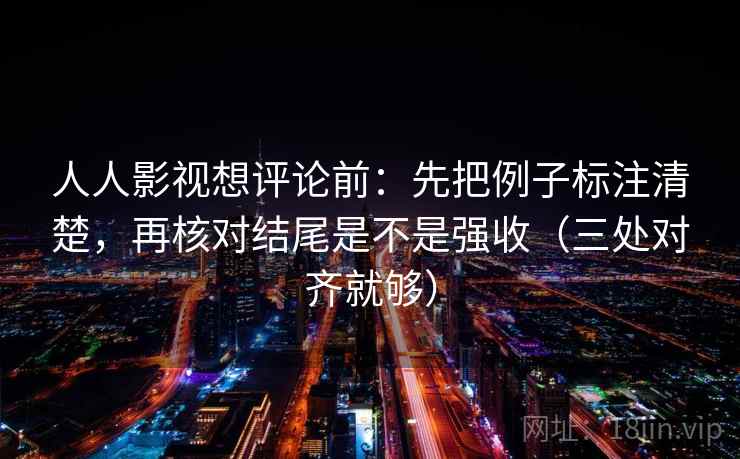 人人影视想评论前：先把例子标注清楚，再核对结尾是不是强收（三处对齐就够）