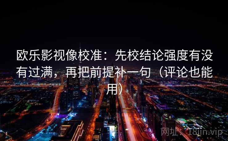 欧乐影视像校准：先校结论强度有没有过满，再把前提补一句（评论也能用）