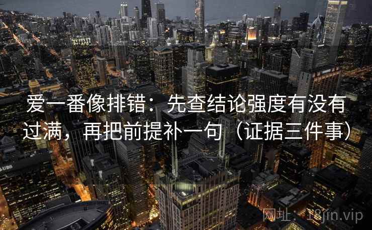 爱一番像排错：先查结论强度有没有过满，再把前提补一句（证据三件事）