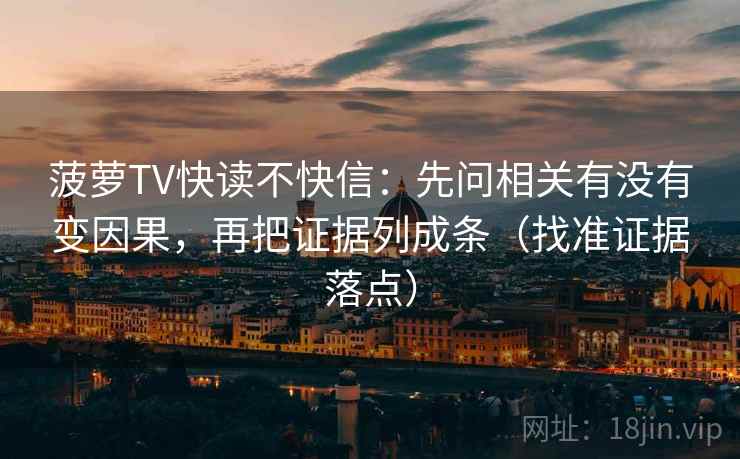 菠萝TV快读不快信：先问相关有没有变因果，再把证据列成条（找准证据落点）