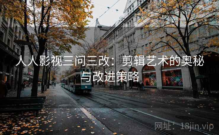 人人影视三问三改：剪辑艺术的奥秘与改进策略