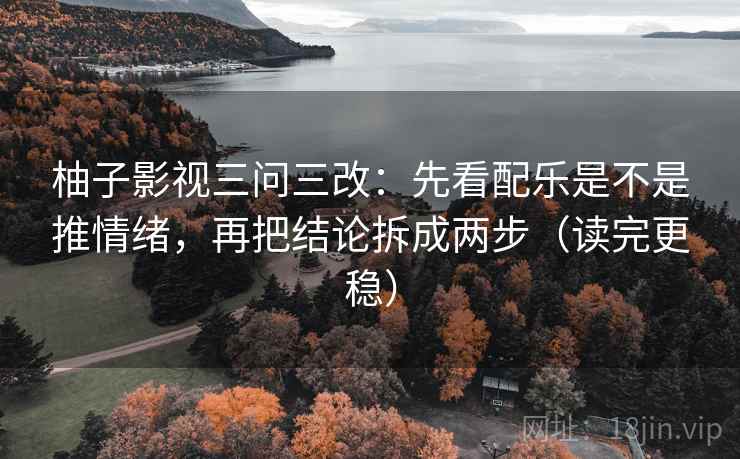 柚子影视三问三改：先看配乐是不是推情绪，再把结论拆成两步（读完更稳）