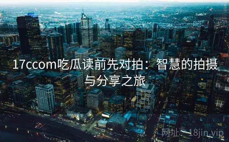 17ccom吃瓜读前先对拍：智慧的拍摄与分享之旅
