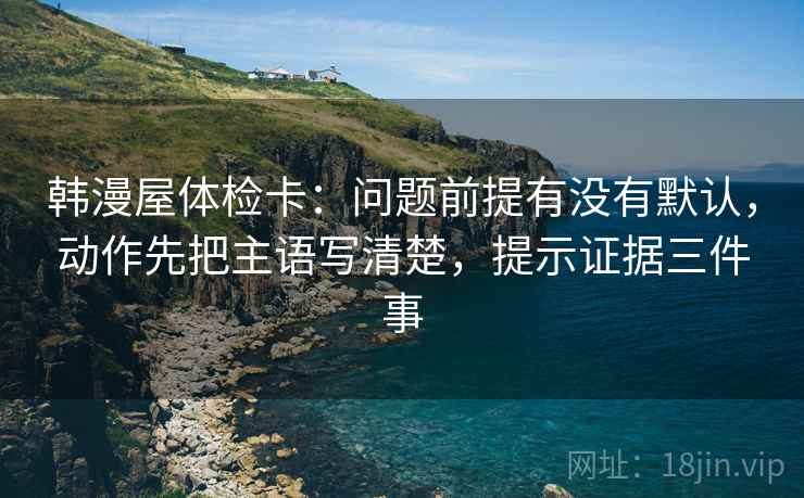 韩漫屋体检卡：问题前提有没有默认，动作先把主语写清楚，提示证据三件事