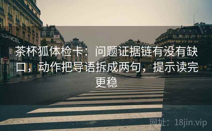 茶杯狐体检卡：问题证据链有没有缺口，动作把导语拆成两句，提示读完更稳