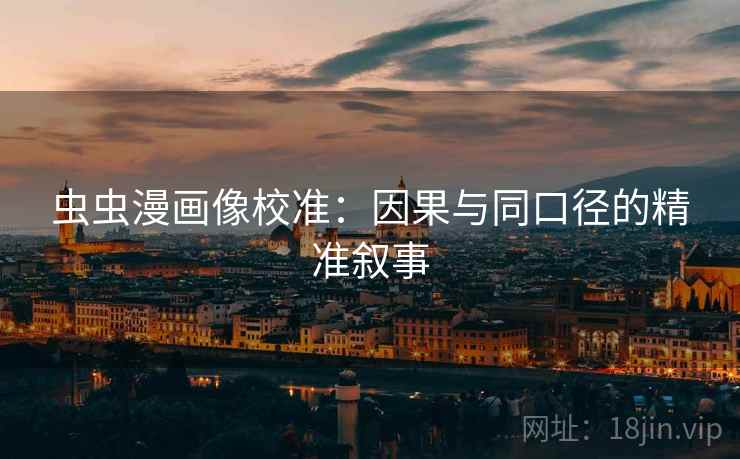 虫虫漫画像校准：因果与同口径的精准叙事