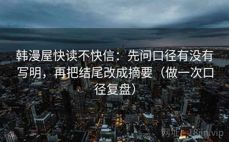 韩漫屋快读不快信：先问口径有没有写明，再把结尾改成摘要（做一次口径复盘）