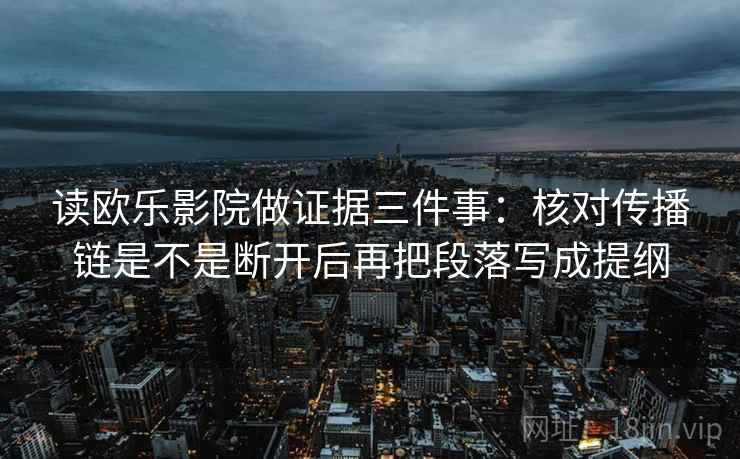 读欧乐影院做证据三件事：核对传播链是不是断开后再把段落写成提纲