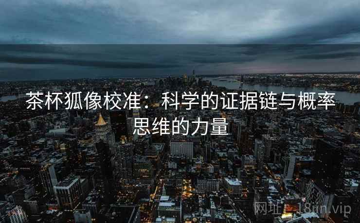 茶杯狐像校准：科学的证据链与概率思维的力量