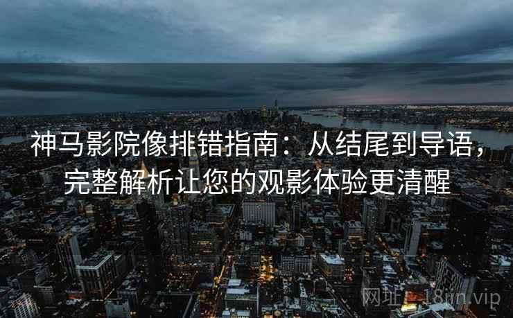 神马影院像排错指南：从结尾到导语，完整解析让您的观影体验更清醒