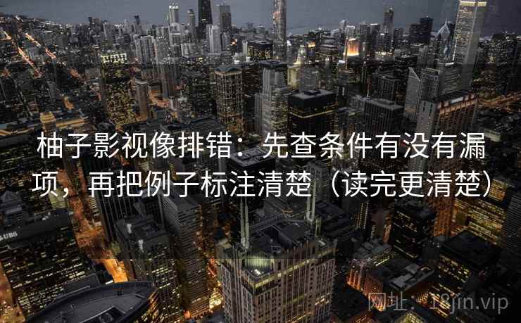 柚子影视像排错：先查条件有没有漏项，再把例子标注清楚（读完更清楚）