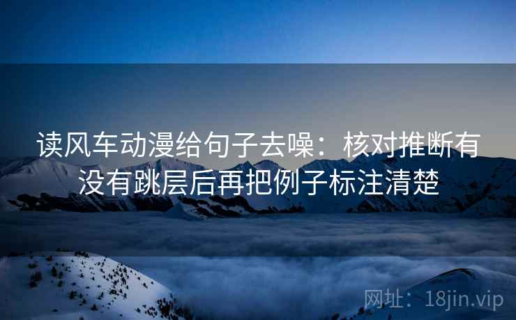 读风车动漫给句子去噪：核对推断有没有跳层后再把例子标注清楚