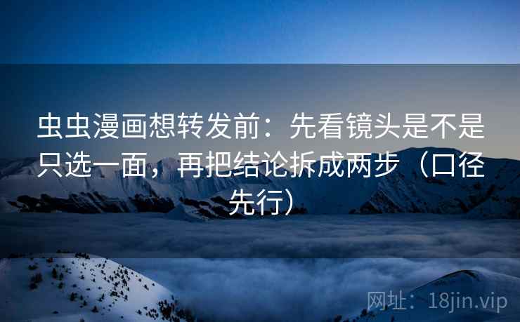 虫虫漫画想转发前：先看镜头是不是只选一面，再把结论拆成两步（口径先行）