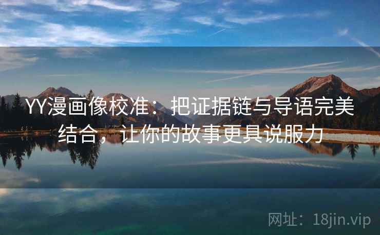 YY漫画像校准：把证据链与导语完美结合，让你的故事更具说服力