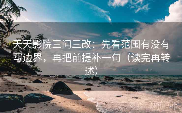 天天影院三问三改：先看范围有没有写边界，再把前提补一句（读完再转述）