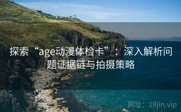 探索“age动漫体检卡”：深入解析问题证据链与拍摄策略