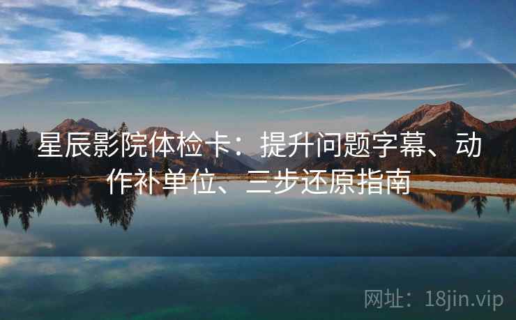 星辰影院体检卡：提升问题字幕、动作补单位、三步还原指南