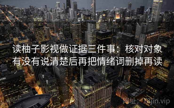 读柚子影视做证据三件事：核对对象有没有说清楚后再把情绪词删掉再读