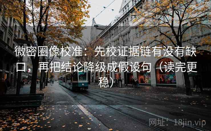 微密圈像校准：先校证据链有没有缺口，再把结论降级成假设句（读完更稳）