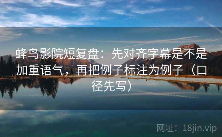 蜂鸟影院短复盘：先对齐字幕是不是加重语气，再把例子标注为例子（口径先写）