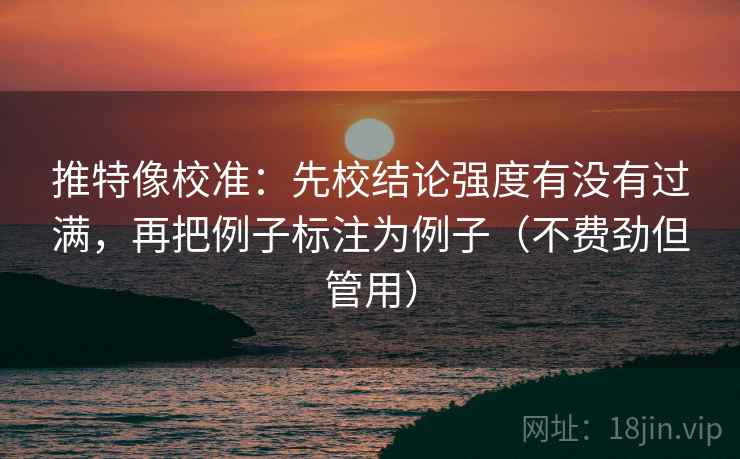 推特像校准：先校结论强度有没有过满，再把例子标注为例子（不费劲但管用）
