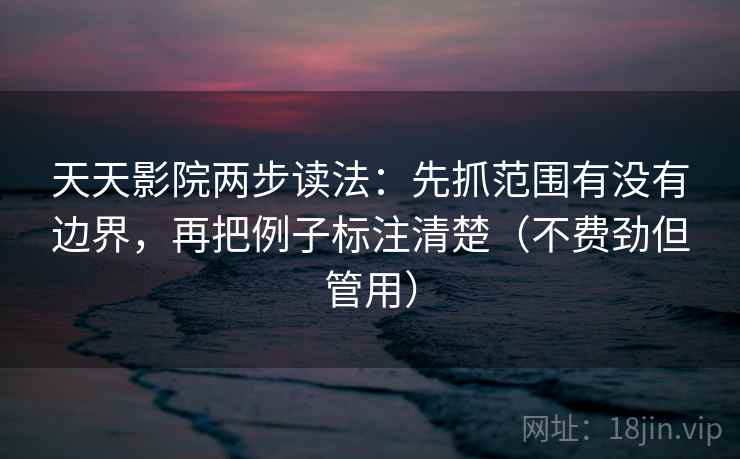 天天影院两步读法：先抓范围有没有边界，再把例子标注清楚（不费劲但管用）