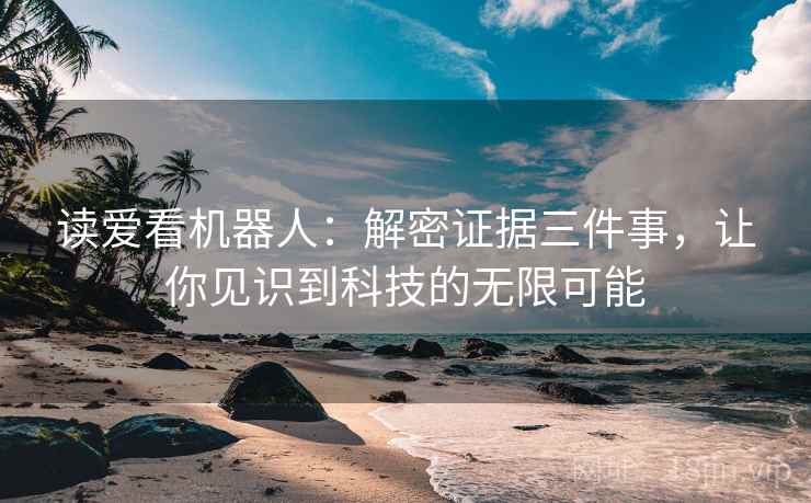 读爱看机器人：解密证据三件事，让你见识到科技的无限可能