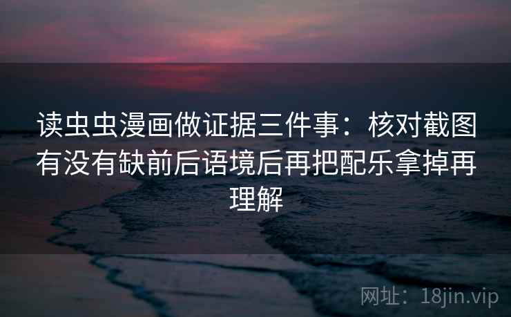 读虫虫漫画做证据三件事：核对截图有没有缺前后语境后再把配乐拿掉再理解