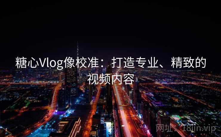 糖心Vlog像校准：打造专业、精致的视频内容
