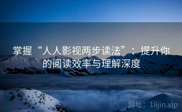 掌握“人人影视两步读法”：提升你的阅读效率与理解深度